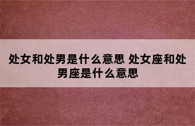 处女和处男是什么意思 处女座和处男座是什么意思